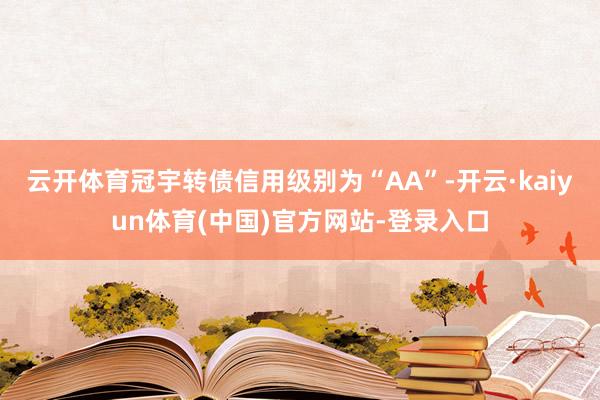 云开体育冠宇转债信用级别为“AA”-开云·kaiyun体育(中国)官方网站-登录入口