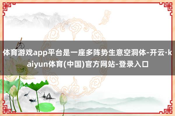 体育游戏app平台是一座多阵势生意空洞体-开云·kaiyun体育(中国)官方网站-登录入口