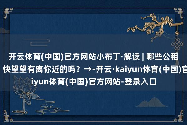 开云体育(中国)官方网站小布丁·解读 | 哪些公租房小区容易央求?快望望有离你近的吗?→-开云·kaiyun体育(中国)官方网站-登录入口