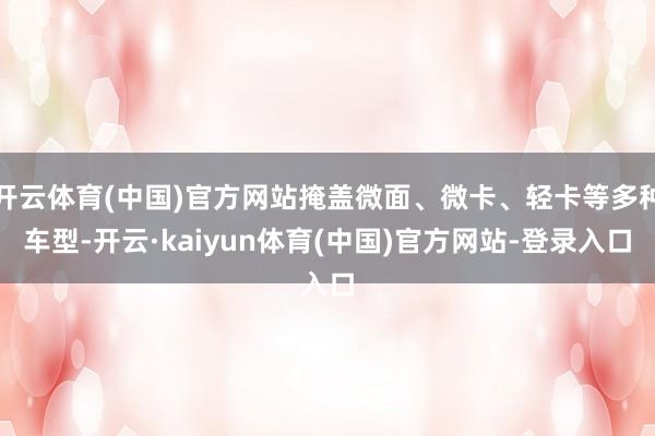 开云体育(中国)官方网站掩盖微面、微卡、轻卡等多种车型-开云·kaiyun体育(中国)官方网站-登录入口
