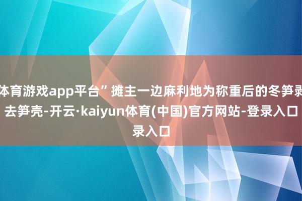 体育游戏app平台”摊主一边麻利地为称重后的冬笋剥去笋壳-开云·kaiyun体育(中国)官方网站-登录入口