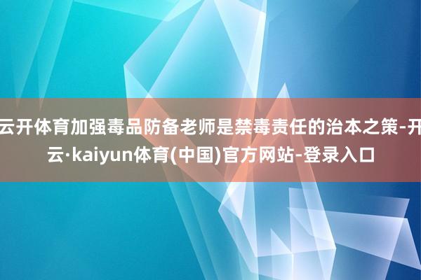 云开体育加强毒品防备老师是禁毒责任的治本之策-开云·kaiyun体育(中国)官方网站-登录入口