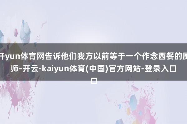 开yun体育网告诉他们我方以前等于一个作念西餐的厨师-开云·kaiyun体育(中国)官方网站-登录入口