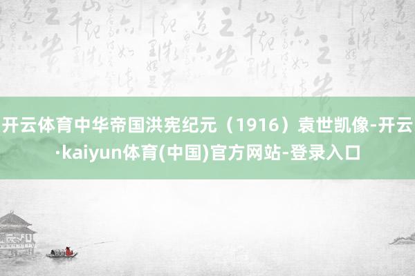 开云体育中华帝国洪宪纪元(1916)袁世凯像-开云·kaiyun体育(中国)官方网站-登录入口