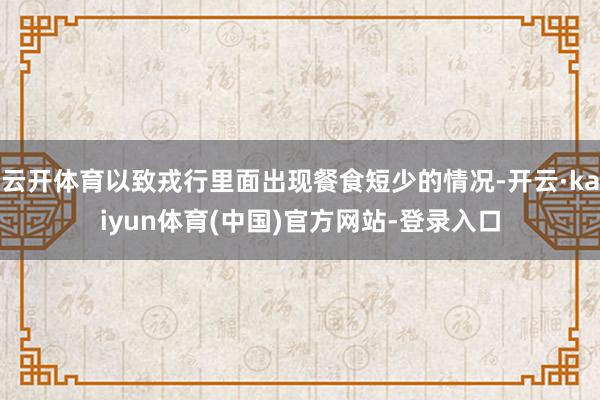 云开体育以致戎行里面出现餐食短少的情况-开云·kaiyun体育(中国)官方网站-登录入口