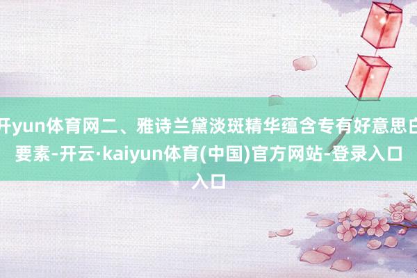 开yun体育网二、雅诗兰黛淡斑精华蕴含专有好意思白要素-开云·kaiyun体育(中国)官方网站-登录入口