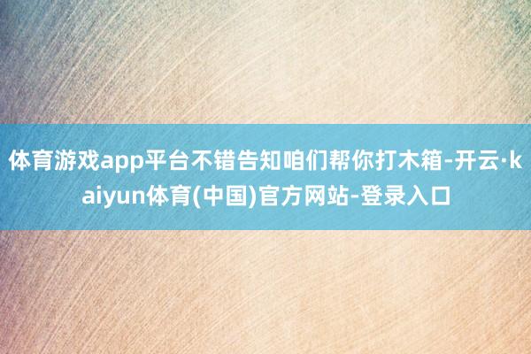 体育游戏app平台不错告知咱们帮你打木箱-开云·kaiyun体育(中国)官方网站-登录入口