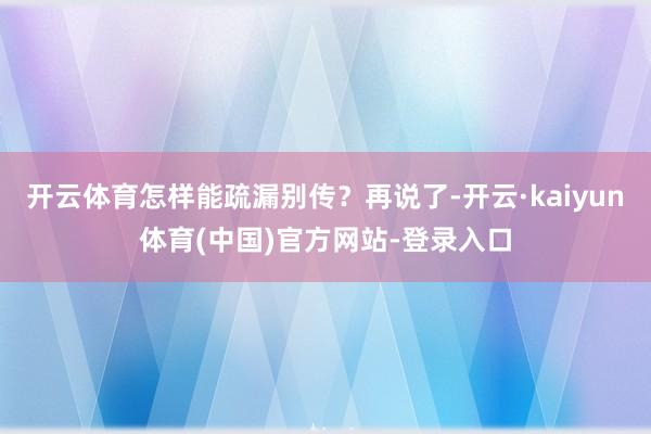 开云体育怎样能疏漏别传？再说了-开云·kaiyun体育(中国)官方网站-登录入口