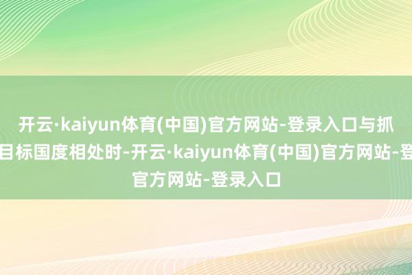 开云·kaiyun体育(中国)官方网站-登录入口与抓行霸权目标国度相处时-开云·kaiyun体育(中国)官方网站-登录入口