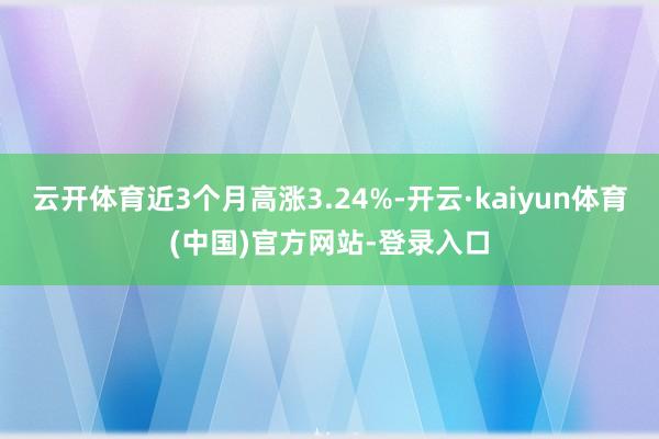 云开体育近3个月高涨3.24%-开云·kaiyun体育(中国)官方网站-登录入口