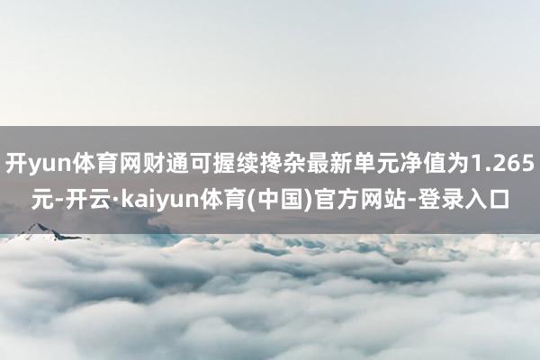 开yun体育网财通可握续搀杂最新单元净值为1.265元-开云·kaiyun体育(中国)官方网站-登录入口