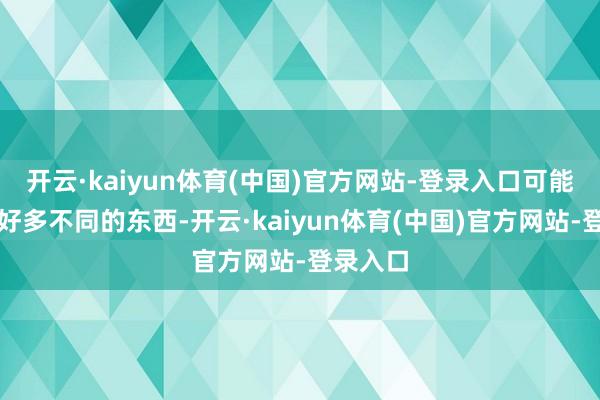 开云·kaiyun体育(中国)官方网站-登录入口可能会思到好多不同的东西-开云·kaiyun体育(中国)官方网站-登录入口