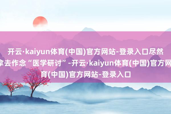 开云·kaiyun体育(中国)官方网站-登录入口尽然被她的女儿拿去作念“医学研讨”-开云·kaiyun体育(中国)官方网站-登录入口