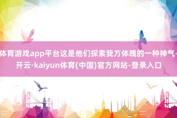 体育游戏app平台这是他们探索我方体魄的一种神气-开云·kaiyun体育(中国)官方网站-登录入口