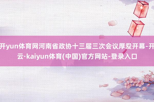 开yun体育网河南省政协十三届三次会议厚爱开幕-开云·kaiyun体育(中国)官方网站-登录入口