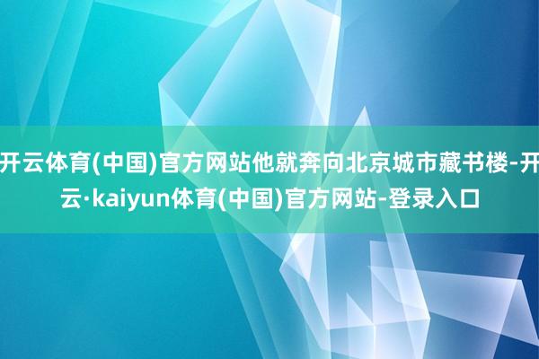 开云体育(中国)官方网站他就奔向北京城市藏书楼-开云·kaiyun体育(中国)官方网站-登录入口
