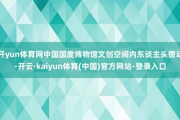 开yun体育网中国国度博物馆文创空间内东谈主头攒动-开云·kaiyun体育(中国)官方网站-登录入口