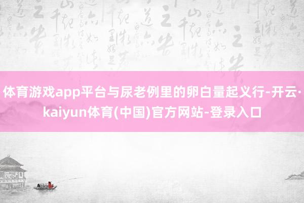 体育游戏app平台与尿老例里的卵白量起义行-开云·kaiyun体育(中国)官方网站-登录入口