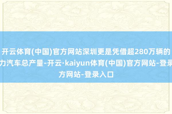 开云体育(中国)官方网站深圳更是凭借超280万辆的新动力汽车总产量-开云·kaiyun体育(中国)官方网站-登录入口