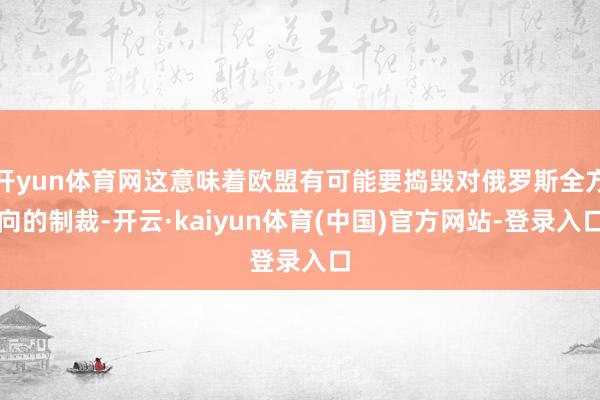 开yun体育网这意味着欧盟有可能要捣毁对俄罗斯全方向的制裁-开云·kaiyun体育(中国)官方网站-登录入口