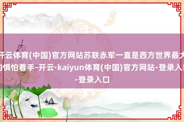 开云体育(中国)官方网站苏联赤军一直是西方世界最大的惧怕着手-开云·kaiyun体育(中国)官方网站-登录入口