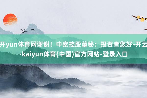 开yun体育网谢谢!中密控股董秘:投资者您好-开云·kaiyun体育(中国)官方网站-登录入口