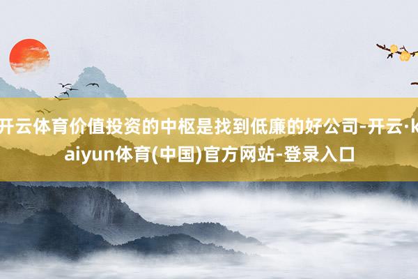 开云体育价值投资的中枢是找到低廉的好公司-开云·kaiyun体育(中国)官方网站-登录入口