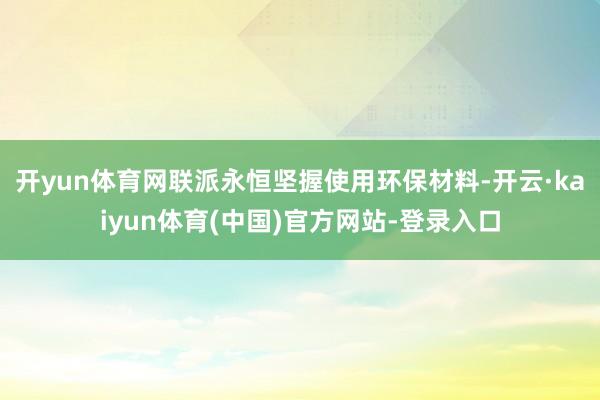 开yun体育网联派永恒坚握使用环保材料-开云·kaiyun体育(中国)官方网站-登录入口