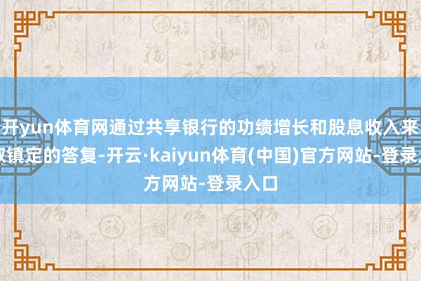 开yun体育网通过共享银行的功绩增长和股息收入来获取镇定的答复-开云·kaiyun体育(中国)官方网站-登录入口