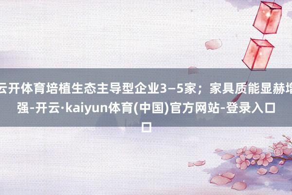 云开体育培植生态主导型企业3—5家；家具质能显赫增强-开云·kaiyun体育(中国)官方网站-登录入口
