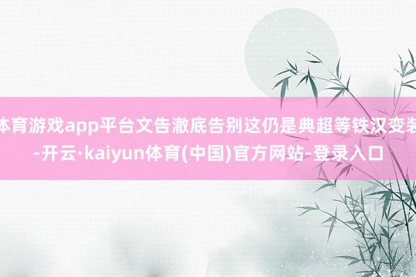 体育游戏app平台文告澈底告别这仍是典超等铁汉变装-开云·kaiyun体育(中国)官方网站-登录入口
